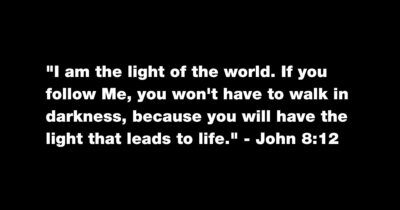 "I am the light of the world. If you follow Me, you won't have to walk in darkness, because you will have the light that leads to life." John 8:12